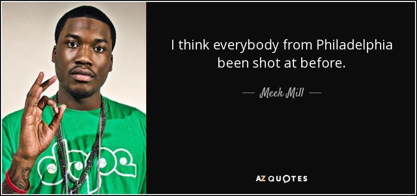 I think everybody from Philadelphia been shot at before. - Meek Mill