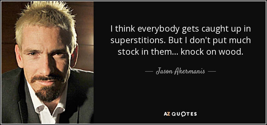 I think everybody gets caught up in superstitions. But I don't put much stock in them ... knock on wood. - Jason Akermanis