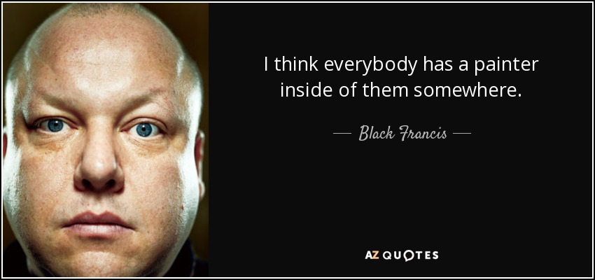I think everybody has a painter inside of them somewhere. - Black Francis
