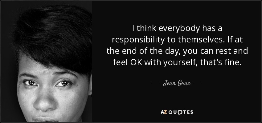 I think everybody has a responsibility to themselves. If at the end of the day, you can rest and feel OK with yourself, that's fine. - Jean Grae