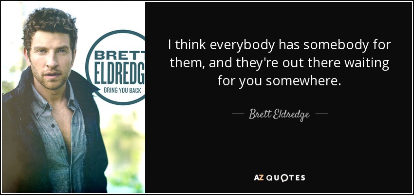 I think everybody has somebody for them, and they're out there waiting for you somewhere. - Brett Eldredge