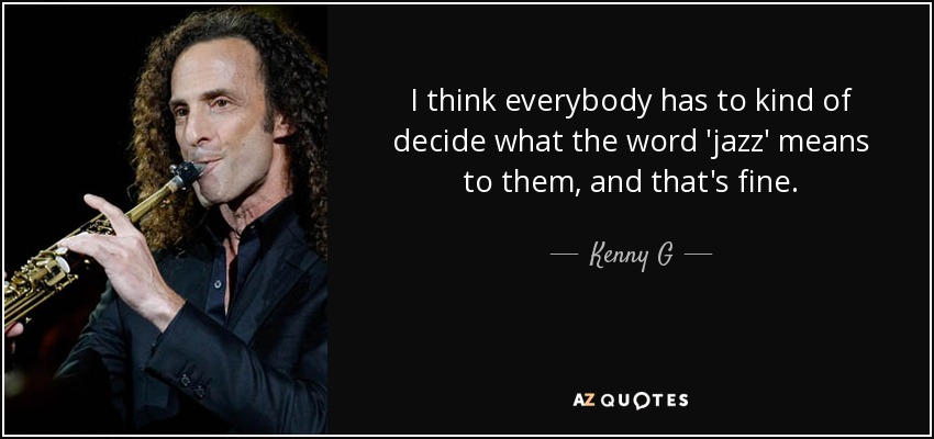 I think everybody has to kind of decide what the word 'jazz' means to them, and that's fine. - Kenny G