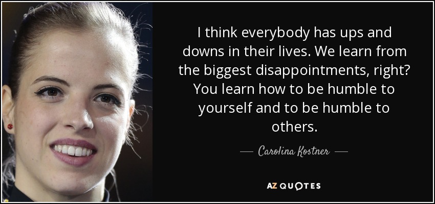 I think everybody has ups and downs in their lives. We learn from the biggest disappointments, right? You learn how to be humble to yourself and to be humble to others. - Carolina Kostner