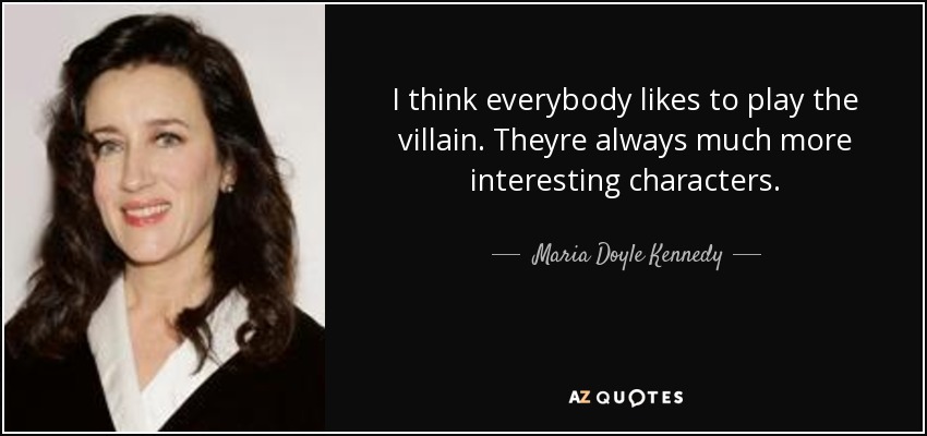 I think everybody likes to play the villain. Theyre always much more interesting characters. - Maria Doyle Kennedy