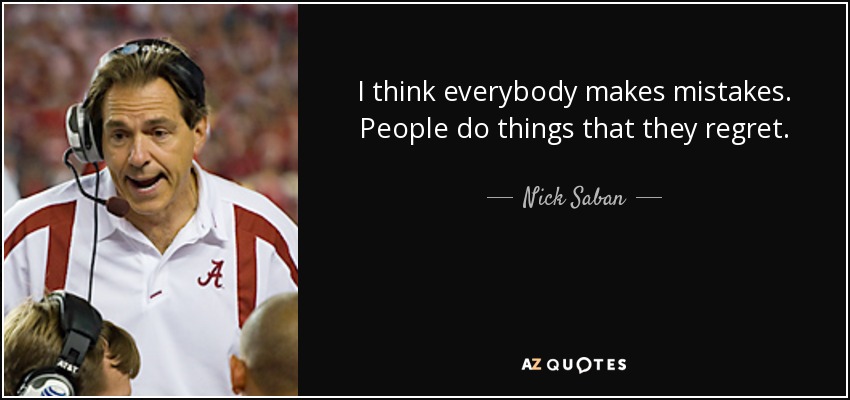 I think everybody makes mistakes. People do things that they regret. - Nick Saban