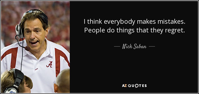 I think everybody makes mistakes. People do things that they regret. - Nick Saban
