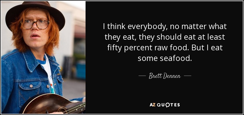 I think everybody, no matter what they eat, they should eat at least fifty percent raw food. But I eat some seafood. - Brett Dennen