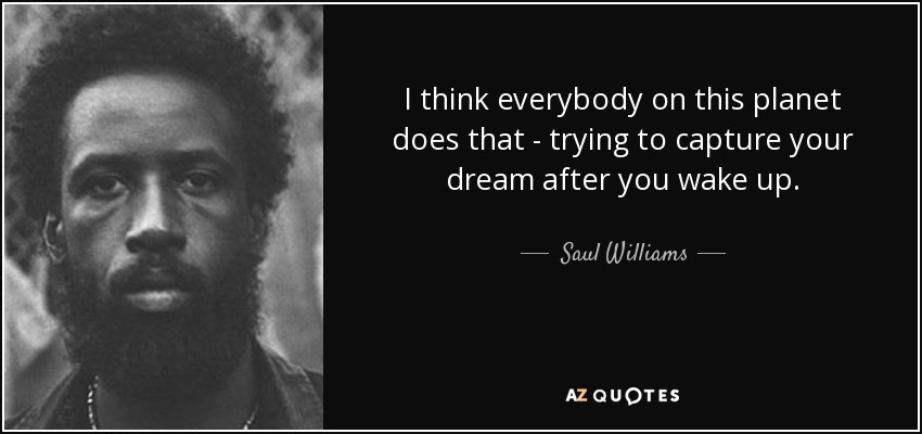 I think everybody on this planet does that - trying to capture your dream after you wake up. - Saul Williams