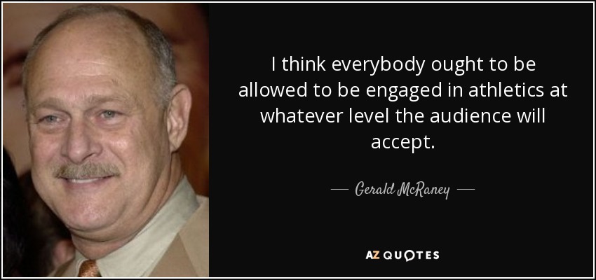 I think everybody ought to be allowed to be engaged in athletics at whatever level the audience will accept. - Gerald McRaney