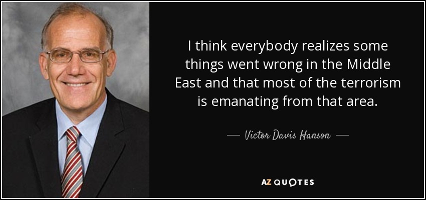I think everybody realizes some things went wrong in the Middle East and that most of the terrorism is emanating from that area. - Victor Davis Hanson