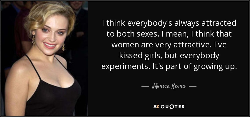 I think everybody's always attracted to both sexes. I mean, I think that women are very attractive. I've kissed girls, but everybody experiments. It's part of growing up. - Monica Keena