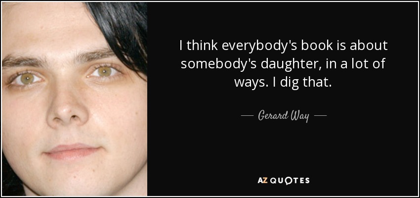 I think everybody's book is about somebody's daughter, in a lot of ways. I dig that. - Gerard Way