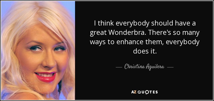 I think everybody should have a great Wonderbra. There's so many ways to enhance them, everybody does it. - Christina Aguilera