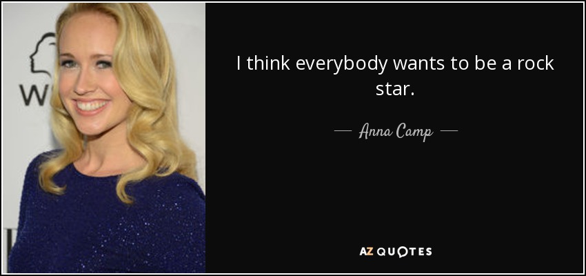 I think everybody wants to be a rock star. - Anna Camp