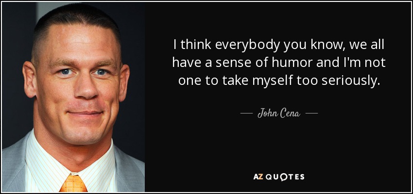 I think everybody you know, we all have a sense of humor and I'm not one to take myself too seriously. - John Cena