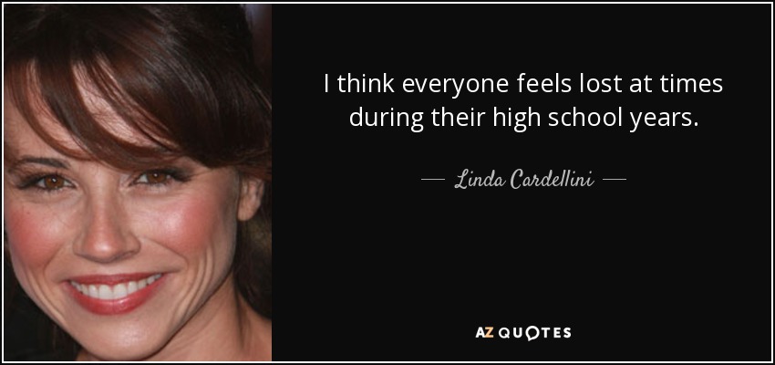 I think everyone feels lost at times during their high school years. - Linda Cardellini