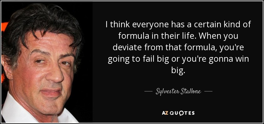 I think everyone has a certain kind of formula in their life. When you deviate from that formula, you're going to fail big or you're gonna win big. - Sylvester Stallone