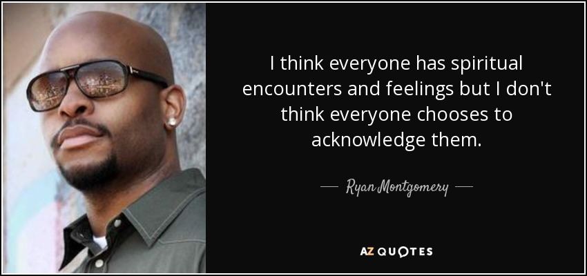 I think everyone has spiritual encounters and feelings but I don't think everyone chooses to acknowledge them. - Ryan Montgomery