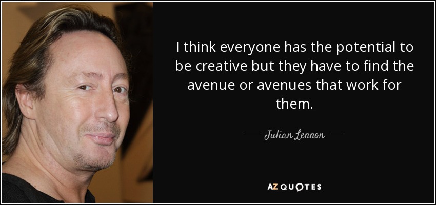 I think everyone has the potential to be creative but they have to find the avenue or avenues that work for them. - Julian Lennon