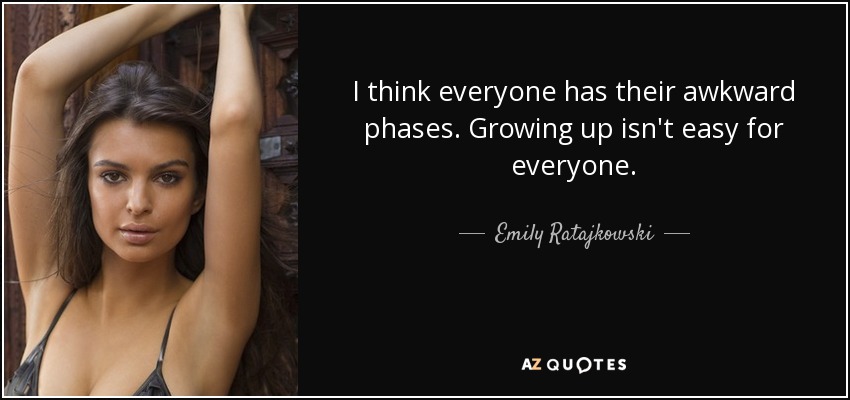 I think everyone has their awkward phases. Growing up isn't easy for everyone. - Emily Ratajkowski