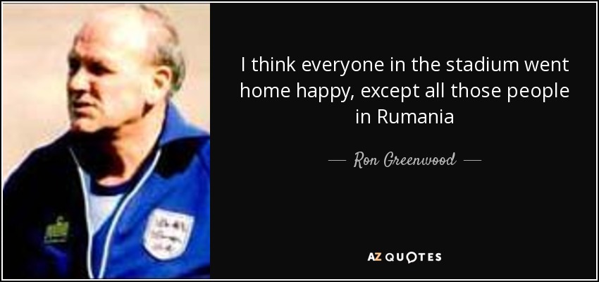 I think everyone in the stadium went home happy, except all those people in Rumania - Ron Greenwood
