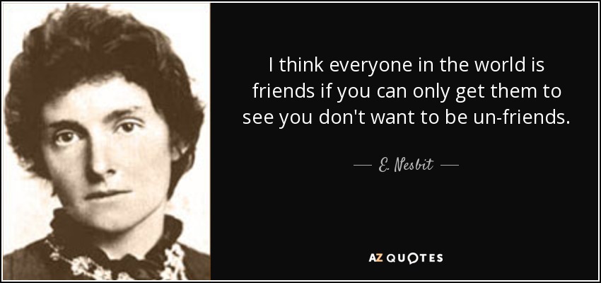I think everyone in the world is friends if you can only get them to see you don't want to be un-friends. - E. Nesbit