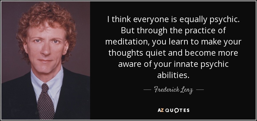 I think everyone is equally psychic. But through the practice of meditation, you learn to make your thoughts quiet and become more aware of your innate psychic abilities. - Frederick Lenz