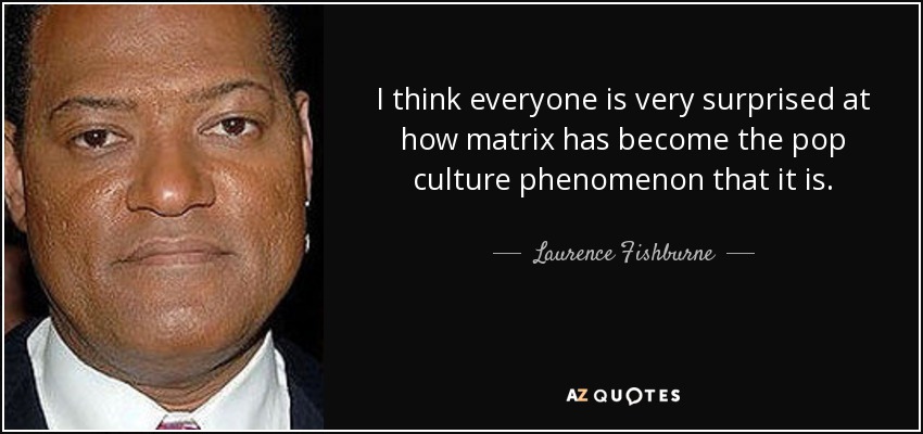 I think everyone is very surprised at how matrix has become the pop culture phenomenon that it is. - Laurence Fishburne