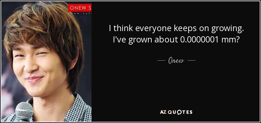 I think everyone keeps on growing. I've grown about 0.0000001 mm? - Onew