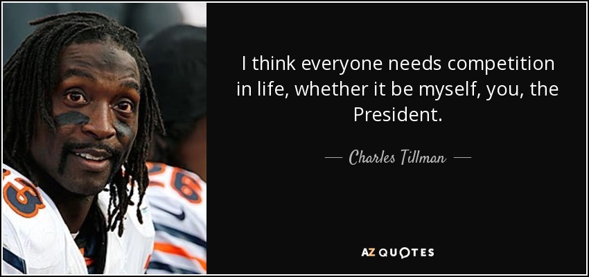 I think everyone needs competition in life, whether it be myself, you, the President. - Charles Tillman