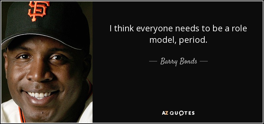 I think everyone needs to be a role model, period. - Barry Bonds