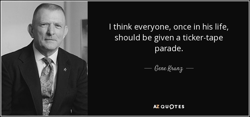 I think everyone, once in his life, should be given a ticker-tape parade. - Gene Kranz