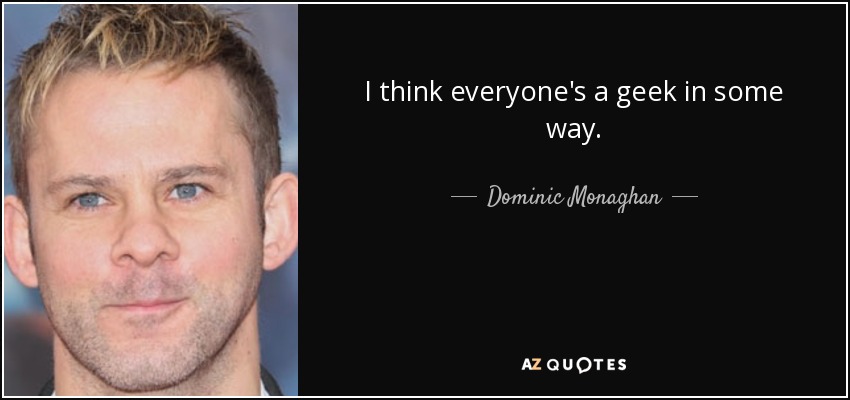 I think everyone's a geek in some way. - Dominic Monaghan