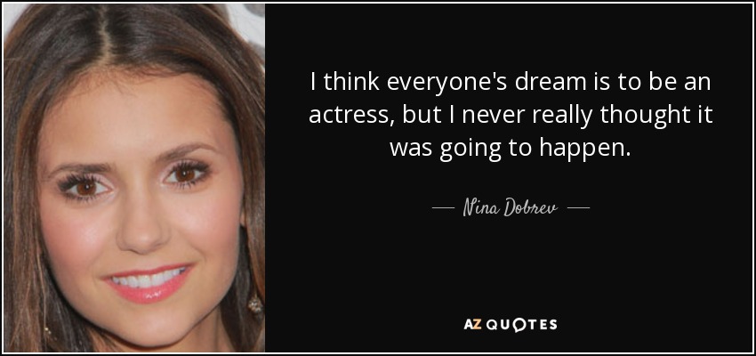 I think everyone's dream is to be an actress, but I never really thought it was going to happen. - Nina Dobrev