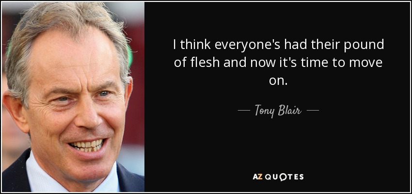 I think everyone's had their pound of flesh and now it's time to move on. - Tony Blair