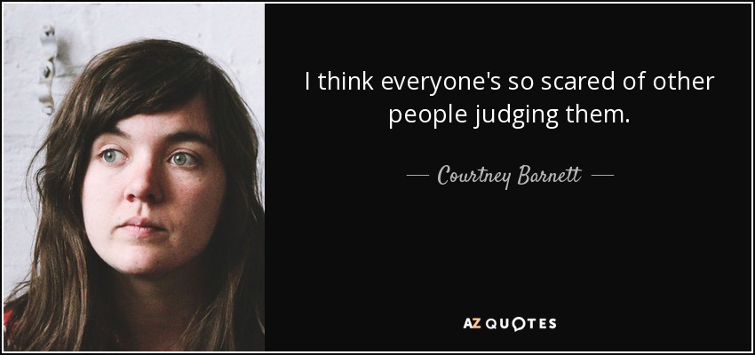 I think everyone's so scared of other people judging them. - Courtney Barnett