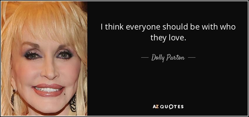 I think everyone should be with who they love. - Dolly Parton