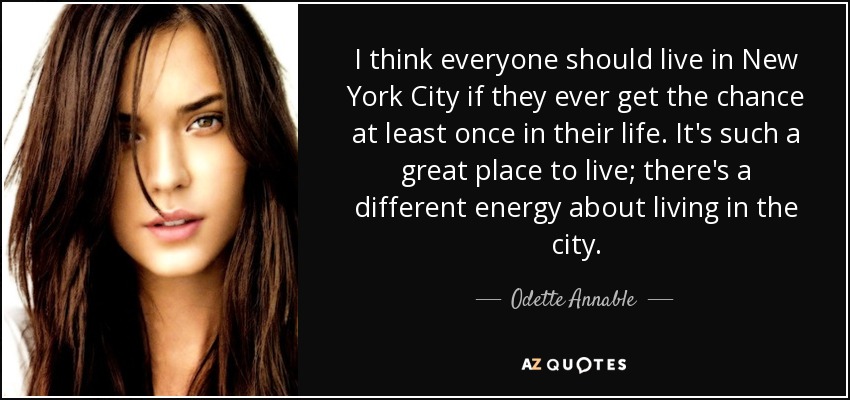 I think everyone should live in New York City if they ever get the chance at least once in their life. It's such a great place to live; there's a different energy about living in the city. - Odette Annable