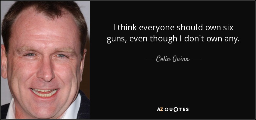 I think everyone should own six guns, even though I don't own any. - Colin Quinn