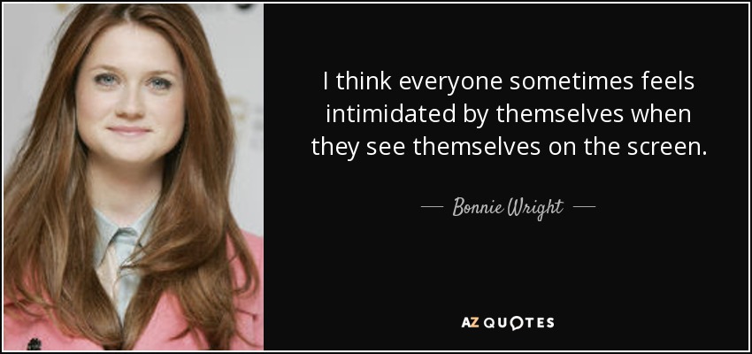 I think everyone sometimes feels intimidated by themselves when they see themselves on the screen. - Bonnie Wright