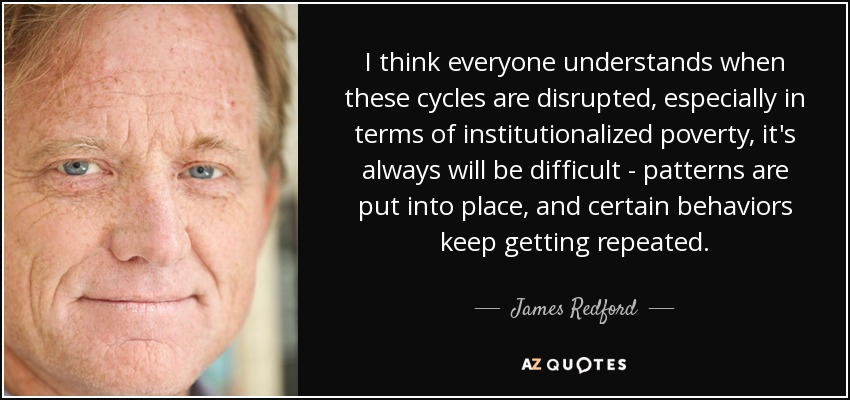 I think everyone understands when these cycles are disrupted, especially in terms of institutionalized poverty, it's always will be difficult - patterns are put into place, and certain behaviors keep getting repeated. - James Redford