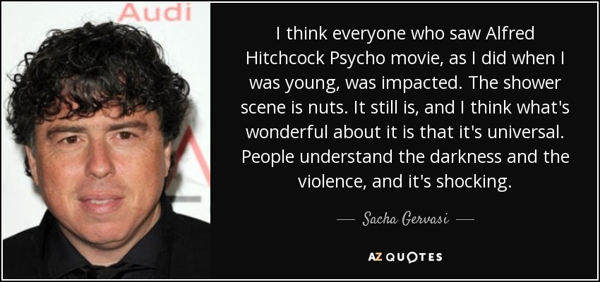 I think everyone who saw Alfred Hitchcock Psycho movie, as I did when I was young, was impacted. The shower scene is nuts. It still is, and I think what's wonderful about it is that it's universal. People understand the darkness and the violence, and it's shocking. - Sacha Gervasi