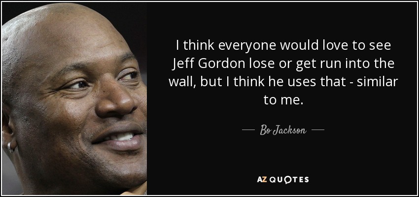 I think everyone would love to see Jeff Gordon lose or get run into the wall, but I think he uses that - similar to me. - Bo Jackson