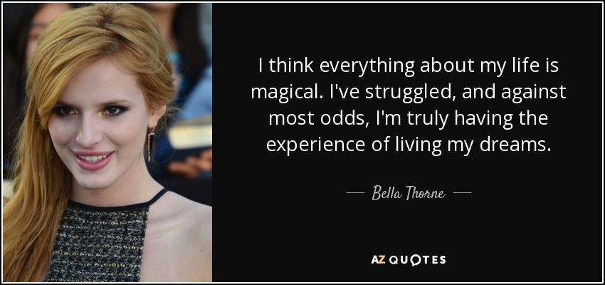 I think everything about my life is magical. I've struggled, and against most odds, I'm truly having the experience of living my dreams. - Bella Thorne