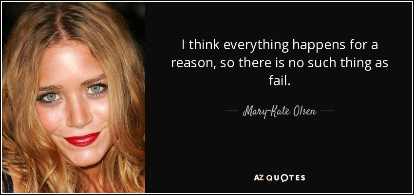 I think everything happens for a reason, so there is no such thing as fail. - Mary-Kate Olsen