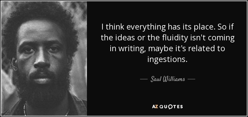 I think everything has its place. So if the ideas or the fluidity isn't coming in writing, maybe it's related to ingestions. - Saul Williams