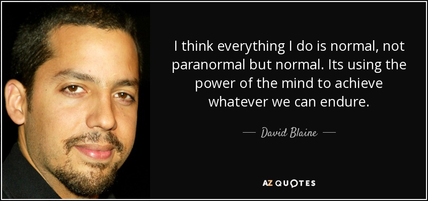 I think everything I do is normal, not paranormal but normal. Its using the power of the mind to achieve whatever we can endure. - David Blaine