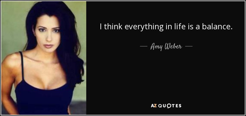 I think everything in life is a balance. - Amy Weber