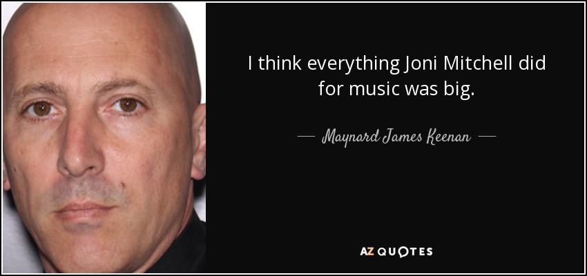 I think everything Joni Mitchell did for music was big. - Maynard James Keenan