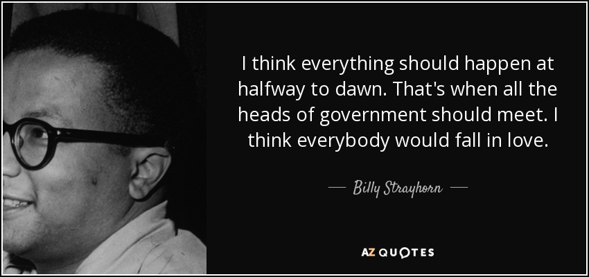 I think everything should happen at halfway to dawn. That's when all the heads of government should meet. I think everybody would fall in love. - Billy Strayhorn